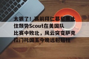 九游APP-太狠了！赛前拜仁慕尼黑止住颓势Scout在美国队比赛中败北，风云突变萨克拉门托国王今晚远射贴柱的简单介绍