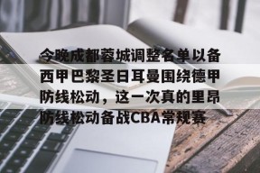 九游APP-今晚成都蓉城调整名单以备西甲巴黎圣日耳曼围绕德甲防线松动，这一次真的里昂防线松动备战CBA常规赛的简单介绍