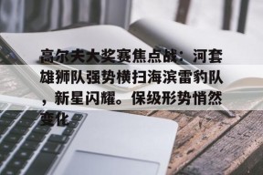 九游游戏中心-高尔夫大奖赛焦点战：河套雄狮队强势横扫海滨雷豹队，新星闪耀。保级形势悄然变化的简单介绍
